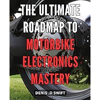 The Ultimate Roadmap to Motorbike Electronics Mastery: Master the Ins and Outs of Motorbike Electronics with this Unparalleled Guide to Achieve Total Mastery.