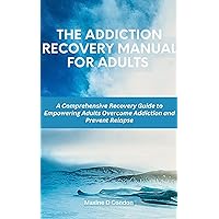 THE ADDICTION RECOVERY MANUAL FOR ADULTS : A Comprehensive Recovery Guide to Empowering Adults Overcome Addiction and Prevent Relapse (Cognitive Behavioral Therapy) THE ADDICTION RECOVERY MANUAL FOR ADULTS : A Comprehensive Recovery Guide to Empowering Adults Overcome Addiction and Prevent Relapse (Cognitive Behavioral Therapy) Kindle Paperback