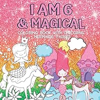 6 Year Old Girl Gifts : I Am 6 & Magical | Coloring Book with Unicorns, Mermaids, Fairies: Cute Birthday / Christmas Gift For Little Girl Age 6