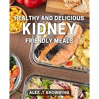 Healthy and Delicious Kidney-Friendly Meals: Savor the Flavor of Renal-Friendly Dishes Made with Wholesome Ingredients
