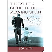 The Father's Guide to the Meaning of Life: What Being a Dad Has Taught Me About Hope, Love, Patience, Pride, and Everyday Wonder