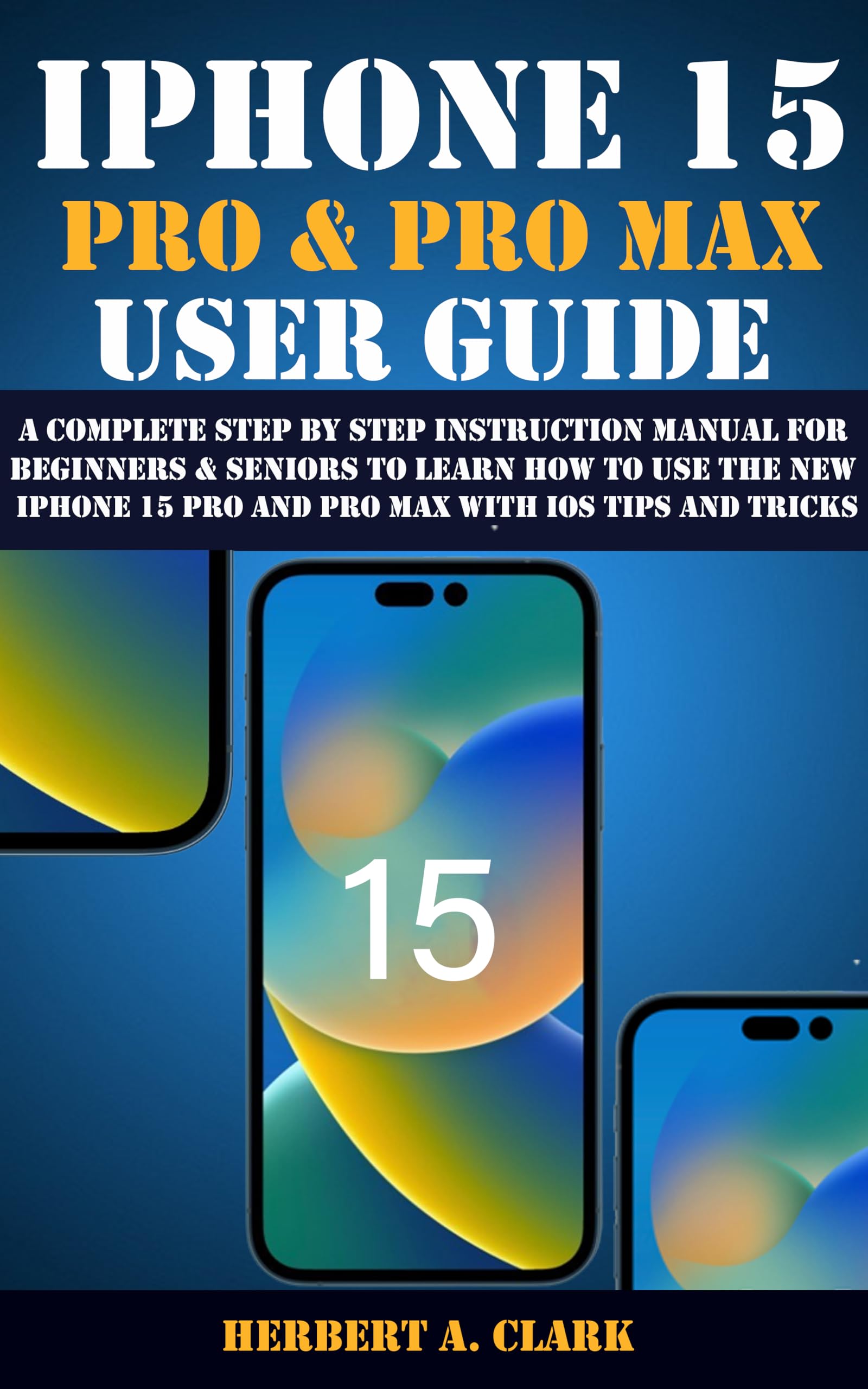 IPHONE 15 PRO & PRO MAX USER GUIDE: A Complete Step By Step Instruction Manual for Beginners & Seniors to Learn How to Use the New iPhone 15 Pro And Pro ... (Apple Device Manuals by Clark Book 2)