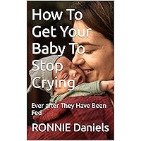 How To Get Your Baby To Stop Crying: Ever After They Have Been Fed How To Get Your Baby To Stop Crying: Ever After They Have Been Fed Kindle Paperback