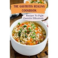The Gastritis Healing Cookbook: Recipes To Fight Gastritis Effectively