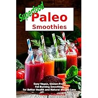 Superfood Paleo Smoothies: Easy Vegan, Gluten-Free, Fat Burning Smoothies for Better Health and Natural Weight Loss: Superfood Cookbook (Plant-Based Recipes For Everyday)