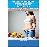 OBESITY SYNDROME TREATMENT FOR BEGINNERS: The Step By Step Guide On How To Treat ,Relief, Manage, And Reverse Obesity