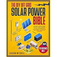 The DIY Off Grid Solar Power Bible: [10 in 1] The Most Complete and Updated Guide to Design, Install, and Maintain Solar Energy Systems for Tiny Homes, Cabins, Rvs, and Boats