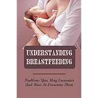 Understanding Breastfeeding: Problems You May Encounter And How To Overcome Them