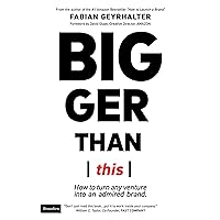 Bigger Than This: How to Turn Any Venture Into an Admired Brand