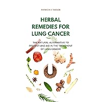 HERBAL REMEDIES FOR LUNG CANCER: The Natural Alternative To Prevent And Aid In The Treatment Of Lung Cancer HERBAL REMEDIES FOR LUNG CANCER: The Natural Alternative To Prevent And Aid In The Treatment Of Lung Cancer Kindle Hardcover Paperback
