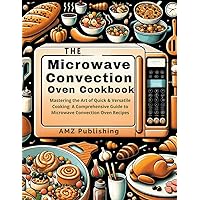 The Microwave Convection Oven Cookbook: Mastering the Art of Quick & Versatile Cooking: A Comprehensive Guide to Microwave Convection Oven Recipes