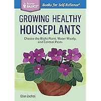 Growing Healthy Houseplants: Choose the Right Plant, Water Wisely, and Control Pests. A Storey BASICS® Title Growing Healthy Houseplants: Choose the Right Plant, Water Wisely, and Control Pests. A Storey BASICS® Title Kindle Paperback