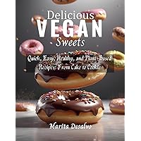 Delicious Vegan Sweets: Quick, Easy, Healthy, and Plant-Based Recipes: From Cake to Cookie Delicious Vegan Sweets: Quick, Easy, Healthy, and Plant-Based Recipes: From Cake to Cookie Kindle Paperback