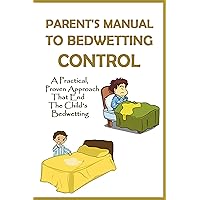Parent's Manual To Bedwetting Control: A Practical, Proven Approach That End The Child's Bedwetting: How To Stop My Child From Bed Wetting