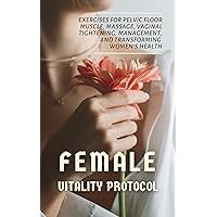 Female Vitality Protocol: Exercises for Pelvic Floor Muscle, Massage, Vaginal Tightening, Management, and Transforming Women’s Health
