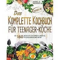 Das Komplette Kochbuch für Teenager-Köche: Über 150 einfache Rezepte zum Zusammenstellen! Frühstück, Mittagessen, Abendessen, Snacks und mehr