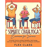 SOMATIC CHAIR YOGA EXERCISES FOR SENIORS: A 28-DAY PLAN to Achieve Flexibility, Gain Energy, and Lose Weight Through Tailored Techniques and Meals - BONUS Recipes and Progress Tracking INCLUDED