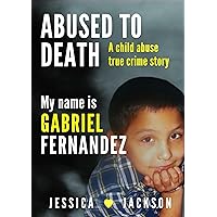 MY NAME IS GABRIEL FERNANDEZ: A Child Abuse True Crime Story (ABUSED TO DEATH) MY NAME IS GABRIEL FERNANDEZ: A Child Abuse True Crime Story (ABUSED TO DEATH) Kindle Paperback