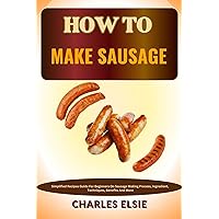 HOW TO MAKE SAUSAGE: Simplified Recipes Guide For Beginners On Sausage Making Process, Ingredient, Techniques, Benefits And More HOW TO MAKE SAUSAGE: Simplified Recipes Guide For Beginners On Sausage Making Process, Ingredient, Techniques, Benefits And More Kindle Paperback