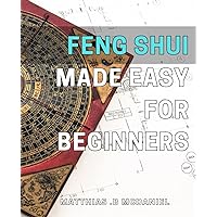 Feng Shui Made Easy for Beginners: Beginner's Guide to Mastering the Art of Feng Shui and Attracting Positive Energy in Your Life