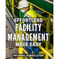 Effortless Facility Management Made Easy: The Complete Guide to Simplify Facility Management for Maximum Efficiency - SEO Optimized for Amazon Sales