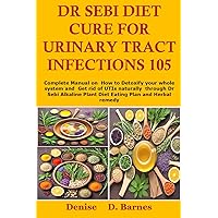 Dr Sebi Diet Cure For Urinary Tract Infections 105: Complete Manual on How to Detoxify your whole system and Get rid of UTIs naturally through Dr Sebi Alkaline Plant Diet Eating Plan and Herbal Dr Sebi Diet Cure For Urinary Tract Infections 105: Complete Manual on How to Detoxify your whole system and Get rid of UTIs naturally through Dr Sebi Alkaline Plant Diet Eating Plan and Herbal Kindle Paperback