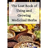 The Lost Book of Using and Growing Medicinal Herbs: Over 45 Different Medicinal Herbal Remedies to Substitute Antibiotics