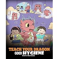 Teach Your Dragon Good Hygiene: Help Your Dragon Start Healthy Hygiene Habits. A Cute Children Story To Teach Kids Why Good Hygiene Is Important Socially and Emotionally. (My Dragon Books)