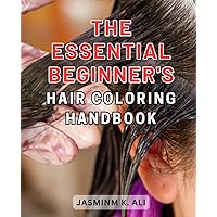 The Essential Beginner's Hair Coloring Handbook: Unlock the Secrets to Perfect Hair Coloring with this Comprehensive Beginner's Guide