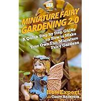 Miniature Fairy Gardening 2.0: A Quick Step by Step Guide on How to Make Your Own Fun Miniature Fairy Gardens