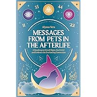 Messages from Pets in the Afterlife: A Roadmap to Unveil Signs, Heal Grief, and Embrace the Everlasting Connection Messages from Pets in the Afterlife: A Roadmap to Unveil Signs, Heal Grief, and Embrace the Everlasting Connection Paperback Kindle Hardcover