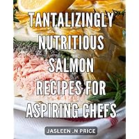 Tantalizingly Nutritious Salmon Recipes for Aspiring Chefs: Deliciously Wholesome Salmon Dishes to Inspire and Uplift Every Culinary Enthusiast