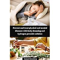 Prevent and treat physical and mental diseases with body cleansing and hydrogen peroxide solution Prevent and treat physical and mental diseases with body cleansing and hydrogen peroxide solution Kindle