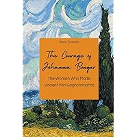 The Courage of Johanna Bonger The Woman Who Made Vincent Van Gogh Immortal