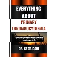 EVERYTHING ABOUT PRIMARY THROMBOCYTHEMIA: A Complete Guide For Patients, Caregivers, And Healthcare Professionals - Causes, Symptoms, Diagnosis, Treatment, Coping Strategies, And More EVERYTHING ABOUT PRIMARY THROMBOCYTHEMIA: A Complete Guide For Patients, Caregivers, And Healthcare Professionals - Causes, Symptoms, Diagnosis, Treatment, Coping Strategies, And More Kindle Paperback