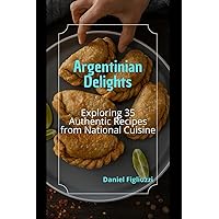 Argentinian Delights: Exploring 35 Authentic Recipes from National Cuisine. (cookbook) Argentinian Delights: Exploring 35 Authentic Recipes from National Cuisine. (cookbook) Kindle Paperback