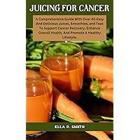 JUICING FOR CANCER: A Comprehensive Guide With Over 40 Easy And Delicious Juices, Smoothies, And Teas To Support Cancer Recovery, Enhance Overall Health, And Promote A Healthy Lifestyle JUICING FOR CANCER: A Comprehensive Guide With Over 40 Easy And Delicious Juices, Smoothies, And Teas To Support Cancer Recovery, Enhance Overall Health, And Promote A Healthy Lifestyle Kindle Paperback