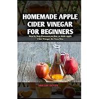 Homemade Apple Cider Vinegar for Beginners: Step by Step Processes on How to Make Apple Cider Vinegar the Easy Way Homemade Apple Cider Vinegar for Beginners: Step by Step Processes on How to Make Apple Cider Vinegar the Easy Way Paperback Kindle
