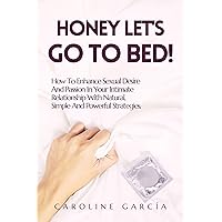 Honey Let's Go to Bed!: How To Enhance Sexual Desire And Passion In Your Intimate Relationship With Natural, Simple And Powerful Strategies. (Tantric sex ... sexual intimacy, sexuality, intimacy, 17) Honey Let's Go to Bed!: How To Enhance Sexual Desire And Passion In Your Intimate Relationship With Natural, Simple And Powerful Strategies. (Tantric sex ... sexual intimacy, sexuality, intimacy, 17) Kindle Paperback
