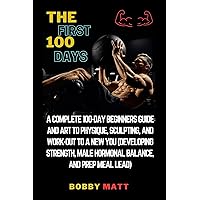 The first 100 days: A complete 100 days beginners guide and art to physique, sculpting and work-out to a new you (developing strength, male hormonal balance and prep meal lead) The first 100 days: A complete 100 days beginners guide and art to physique, sculpting and work-out to a new you (developing strength, male hormonal balance and prep meal lead) Kindle Paperback