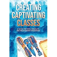 Creating Captivating Classes: A Guide for Kink, Sexuality, and Relationship Presenters Creating Captivating Classes: A Guide for Kink, Sexuality, and Relationship Presenters Paperback Kindle