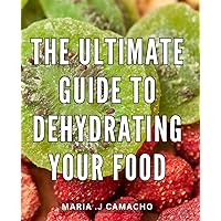 The Ultimate Guide To Dehydrating Your Food: Preserve Your Food Longer and Effortlessly with Expert Tips and Techniques - Perfect Gift for Health-Conscious Foodies and Outdoor Enthusiasts!