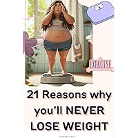 21 Reasons why you’ll NEVER LOSE WEIGHT.: Easy way to Burn calories, Eat Healthy, and live longer for men and women. 21 Reasons why you’ll NEVER LOSE WEIGHT.: Easy way to Burn calories, Eat Healthy, and live longer for men and women. Kindle Paperback