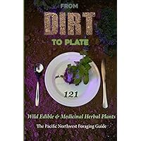 From Dirt to Plate: 121 Wild Edible & Medicinal Herbal Plants The Pacific Northwest Foraging Guide From Dirt to Plate: 121 Wild Edible & Medicinal Herbal Plants The Pacific Northwest Foraging Guide Paperback