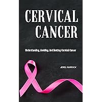 CERVICAL CANCER: Understanding, Avoiding, And Beating Cervical Cancer CERVICAL CANCER: Understanding, Avoiding, And Beating Cervical Cancer Kindle Paperback