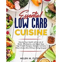 Essential Low Carb Cuisine: Elevate Your Health with a Lot of Quick, Wholesome, and Super Easy High-Protein Recipes. Discover Culinary Bliss in Every Bite Without Going Hungry!