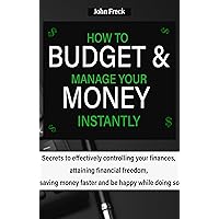 HOW TO BUDGET AND MANAGE YOUR MONEY INSTANTLY: Secrets to effectively controlling your finances, attaining financial freedom, saving money faster and be happy while doing so HOW TO BUDGET AND MANAGE YOUR MONEY INSTANTLY: Secrets to effectively controlling your finances, attaining financial freedom, saving money faster and be happy while doing so Kindle Paperback