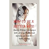 HOW TO BE A BETTER WIFE: Simple Amazing Strategies To Becoming A Better Wife To Your Husband And Improving Your Home For A Healthy Marriage HOW TO BE A BETTER WIFE: Simple Amazing Strategies To Becoming A Better Wife To Your Husband And Improving Your Home For A Healthy Marriage Kindle Paperback