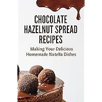 Chocolate Hazelnut Spread Recipes: Making Your Delicious Homemade Nutella Dishes