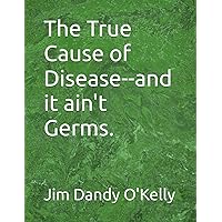 The True Cause of Disease--and it ain't Germs.